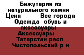 Бижутерия из натурального камня › Цена ­ 400 - Все города Одежда, обувь и аксессуары » Аксессуары   . Татарстан респ.,Чистопольский р-н